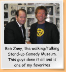Bob Zany, the walking/talking Stand-up Comedy Museum. This guys done it all and is one of my favorites