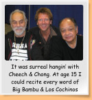 It was surreal hangin with Cheech & Chong. At age 15 I could recite every word of Big Bambu & Los Cochinos