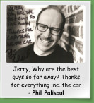 Jerry, Why are the best guys so far away? Thanks for everything inc. the car - Phil Palisoul