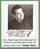 Jerry, People laughed and nobody got hurt  Thanks for everything. Rum & Coke, I’m feeling a little crazy! - Jimmy Dore
