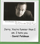 Jerry, You’re funnier than I am. I hate you.  - David Feldman