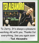 To Jerry, It’s always a pleasure working AK with you. Thanks for everything, See you again soon    - Ted Alexandro