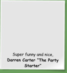 Super funny and nice, Darren Carter “The Party Starter”