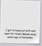 I got to hang out with and open for Howie Mande many years ago in Fairbanks.