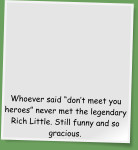 Whoever said �don�t meet you heroes� never met the legendary Rich Little. Still funny and so gracious.